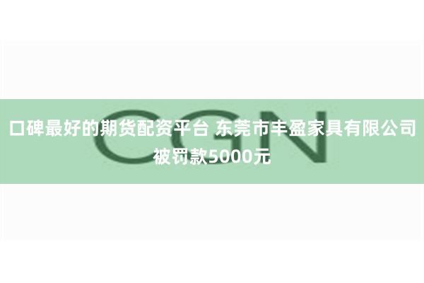 口碑最好的期货配资平台 东莞市丰盈家具有限公司被罚款5000元