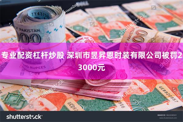 专业配资杠杆炒股 深圳市昱昇恩时装有限公司被罚23000元