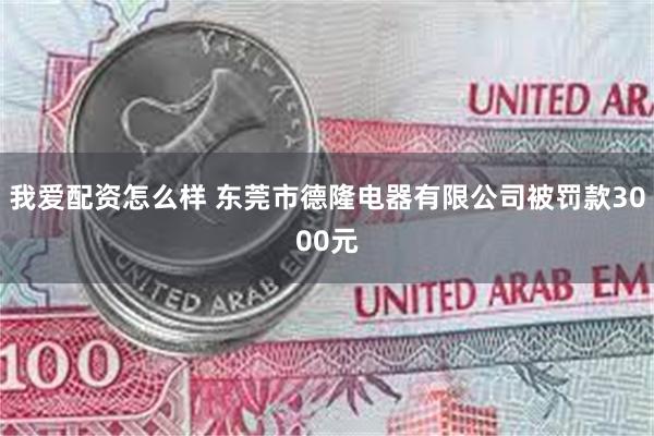 我爱配资怎么样 东莞市德隆电器有限公司被罚款3000元