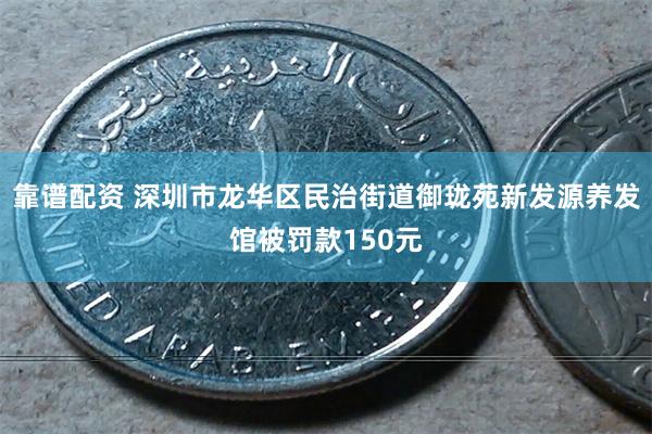 靠谱配资 深圳市龙华区民治街道御珑苑新发源养发馆被罚款150元