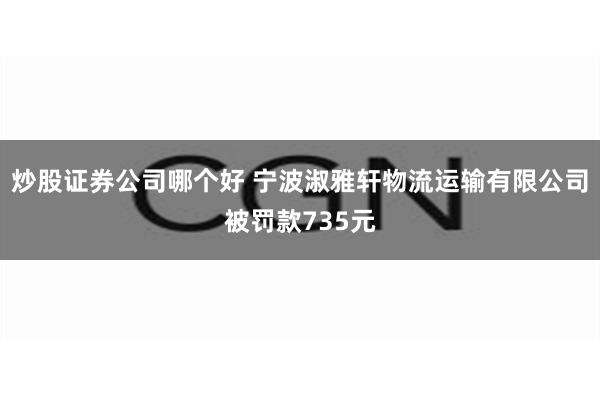 炒股证券公司哪个好 宁波淑雅轩物流运输有限公司被罚款735元