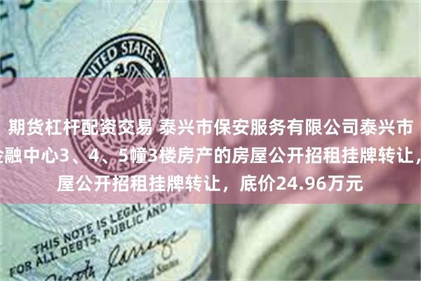 期货杠杆配资交易 泰兴市保安服务有限公司泰兴市镇海路1号圆融金融中心3、4、5幢3楼房产的房屋公开招租挂牌转让，底价24.96万元