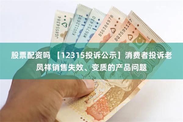 股票配资吗 【12315投诉公示】消费者投诉老凤祥销售失效、变质的产品问题