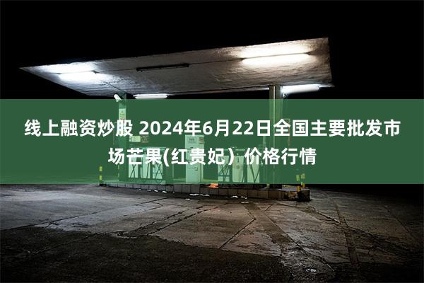 线上融资炒股 2024年6月22日全国主要批发市场芒果(红贵妃）价格行情