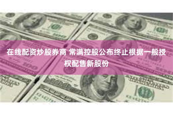 在线配资炒股券商 常满控股公布终止根据一般授权配售新股份