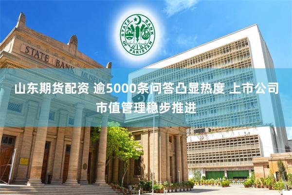 山东期货配资 逾5000条问答凸显热度 上市公司市值管理稳步推进