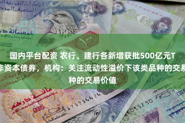 国内平台配资 农行、建行各新增获批500亿元TLAC非资本债券，机构：关注流动性溢价下该类品种的交易价值