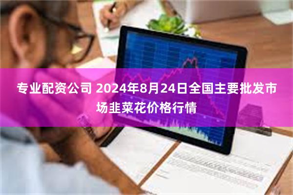 专业配资公司 2024年8月24日全国主要批发市场韭菜花价格行情