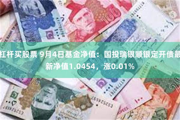 杠杆买股票 9月4日基金净值：国投瑞银顺银定开债最新净值1.0454，涨0.01%